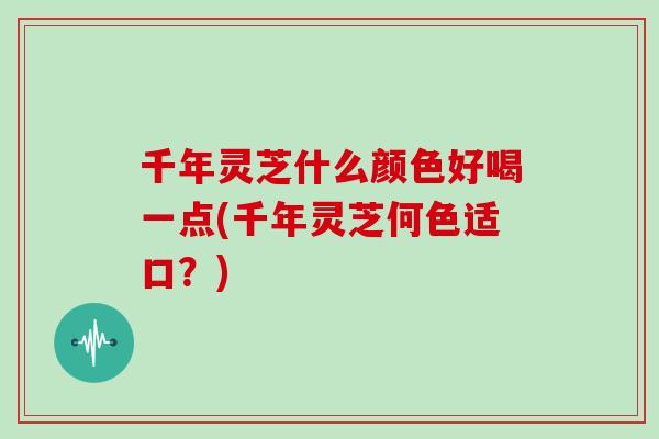 千年灵芝什么颜色好喝一点(千年灵芝何色适口？)