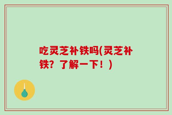 吃灵芝补铁吗(灵芝补铁？了解一下！)