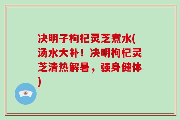 决明子枸杞灵芝煮水(汤水大补！决明枸杞灵芝清热解暑，强身健体)