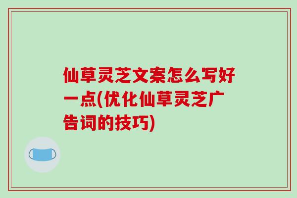仙草灵芝文案怎么写好一点(优化仙草灵芝广告词的技巧)