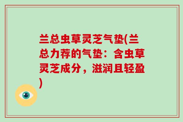 兰总虫草灵芝气垫(兰总力荐的气垫：含虫草灵芝成分，滋润且轻盈)
