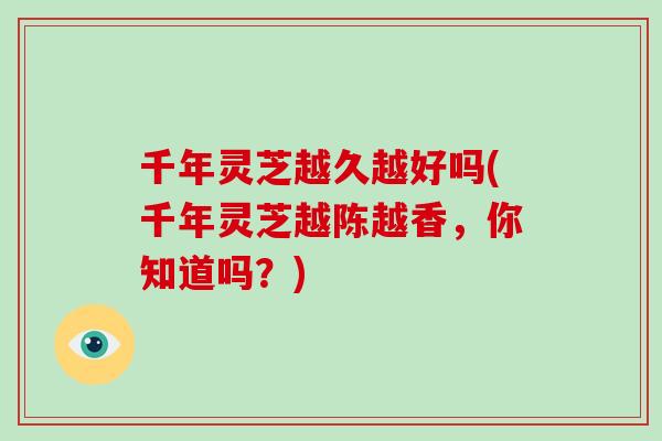 千年灵芝越久越好吗(千年灵芝越陈越香，你知道吗？)