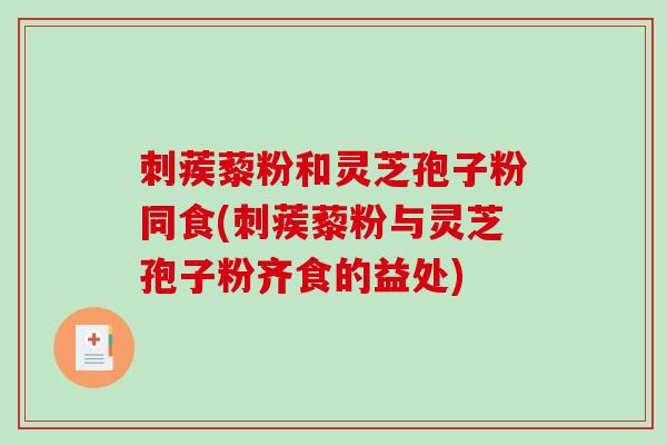 刺蒺藜粉和灵芝孢子粉同食(刺蒺藜粉与灵芝孢子粉齐食的益处)