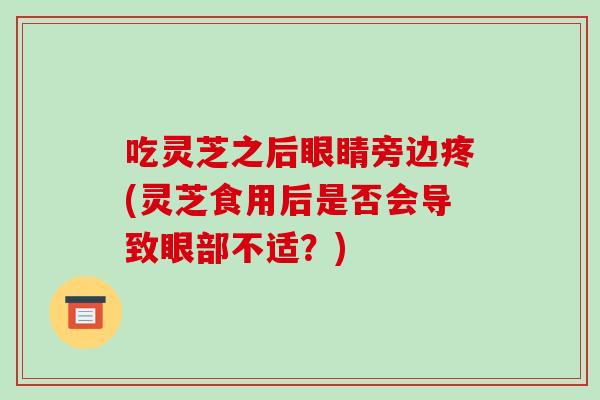 吃灵芝之后眼睛旁边疼(灵芝食用后是否会导致眼部不适？)