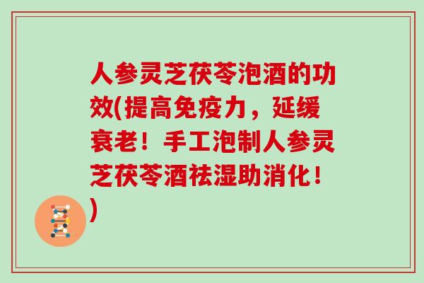 人参灵芝茯苓泡酒的功效(提高免疫力，延缓！手工泡制人参灵芝茯苓酒祛湿助消化！)