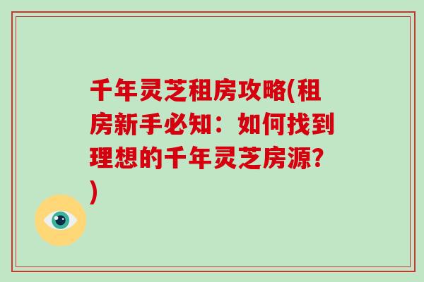 千年灵芝租房攻略(租房新手必知：如何找到理想的千年灵芝房源？)