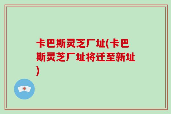 卡巴斯灵芝厂址(卡巴斯灵芝厂址将迁至新址)