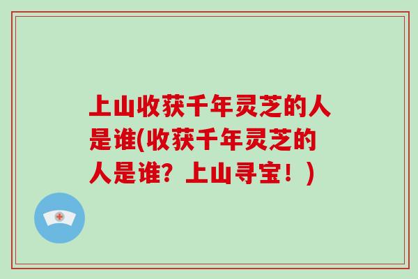 上山收获千年灵芝的人是谁(收获千年灵芝的人是谁？上山寻宝！)