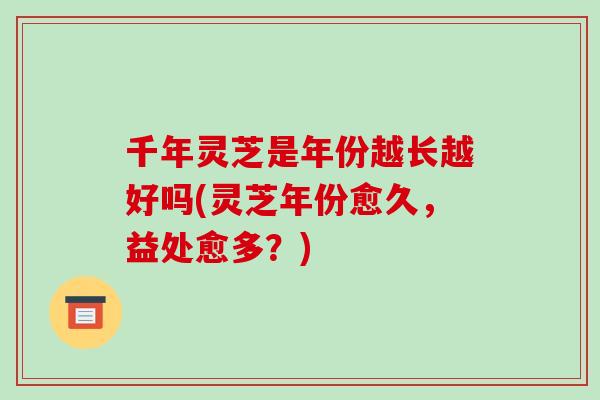 千年灵芝是年份越长越好吗(灵芝年份愈久，益处愈多？)