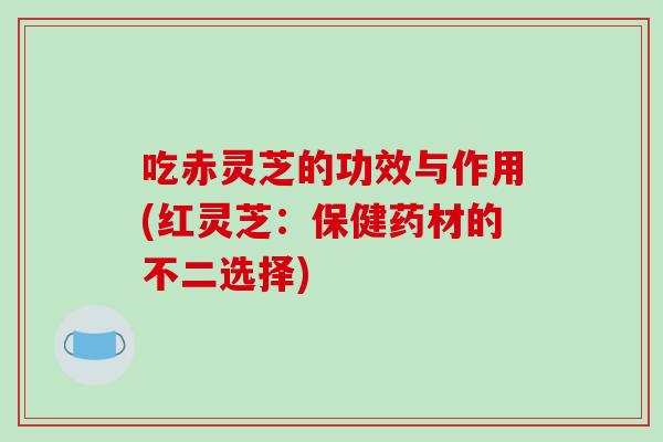 吃赤灵芝的功效与作用(红灵芝：保健药材的不二选择)