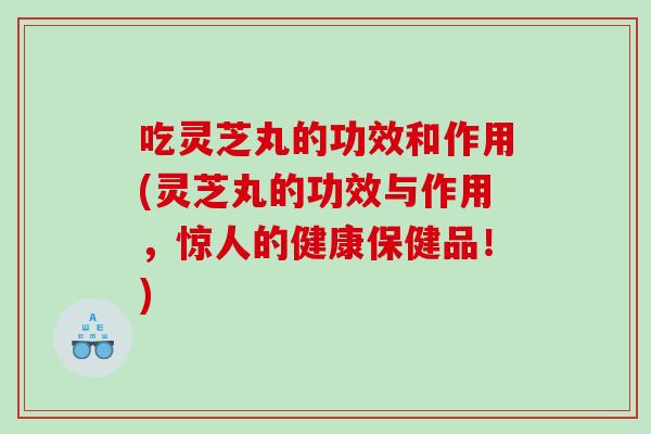 吃灵芝丸的功效和作用(灵芝丸的功效与作用，惊人的健康保健品！)