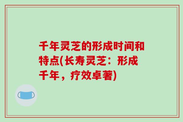 千年灵芝的形成时间和特点(长寿灵芝：形成千年，疗效卓著)