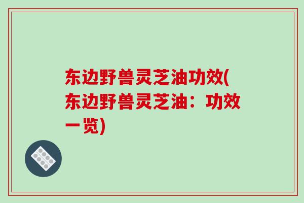 东边野兽灵芝油功效(东边野兽灵芝油：功效一览)