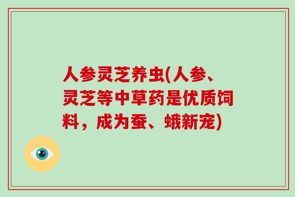 人参灵芝养虫(人参、灵芝等中草药是优质饲料，成为蚕、蛾新宠)