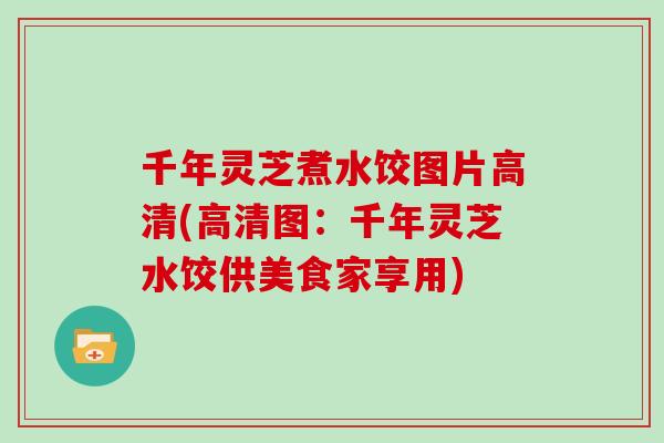 千年灵芝煮水饺图片高清(高清图：千年灵芝水饺供美食家享用)