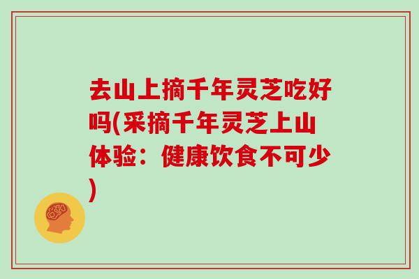 去山上摘千年灵芝吃好吗(采摘千年灵芝上山体验：健康饮食不可少)