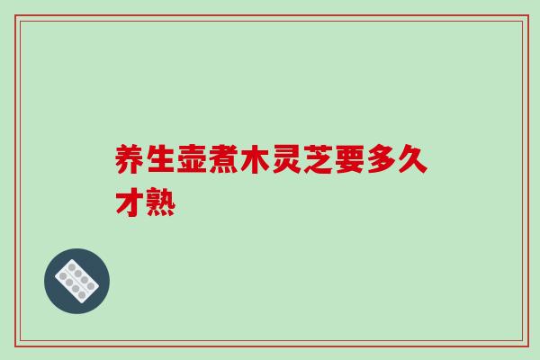 养生壶煮木灵芝要多久才熟
