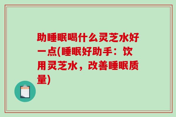 助喝什么灵芝水好一点(好助手：饮用灵芝水，改善质量)