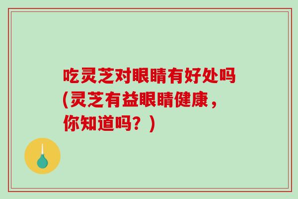 吃灵芝对眼睛有好处吗(灵芝有益眼睛健康，你知道吗？)