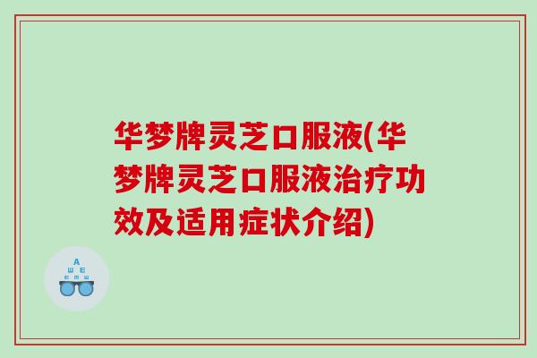 华梦牌灵芝口服液(华梦牌灵芝口服液功效及适用症状介绍)