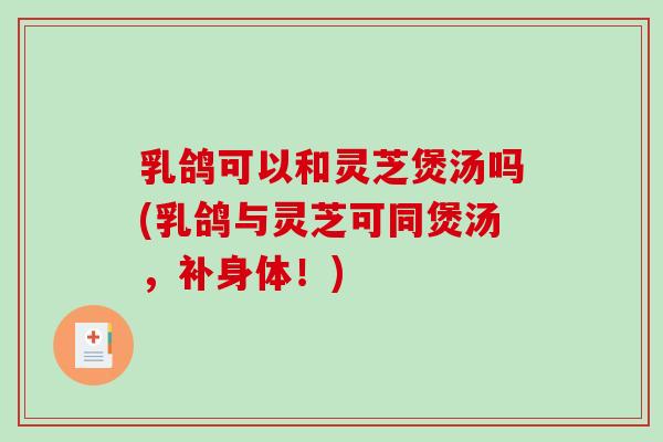 乳鸽可以和灵芝煲汤吗(乳鸽与灵芝可同煲汤，补身体！)
