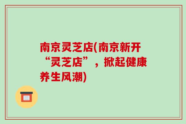 南京灵芝店(南京新开“灵芝店”，掀起健康养生风潮)