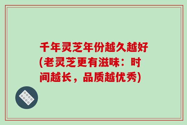 千年灵芝年份越久越好(老灵芝更有滋味：时间越长，品质越优秀)