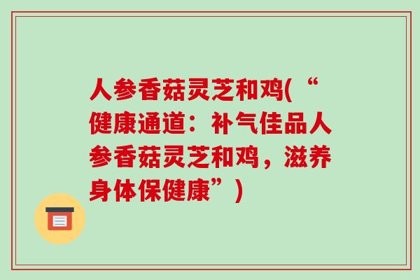 人参香菇灵芝和鸡(“健康通道：佳品人参香菇灵芝和鸡，滋养身体保健康”)