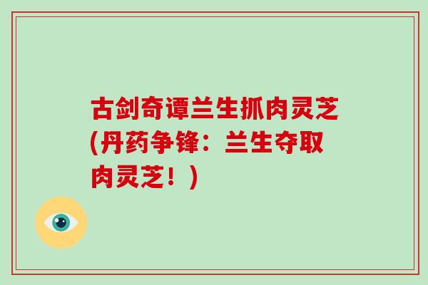 古剑奇谭兰生抓肉灵芝(丹药争锋：兰生夺取肉灵芝！)