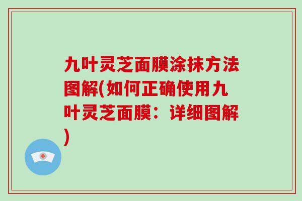 九叶灵芝面膜涂抹方法图解(如何正确使用九叶灵芝面膜：详细图解)