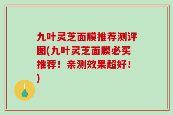 九叶灵芝面膜推荐测评图(九叶灵芝面膜必买推荐！亲测效果超好！)
