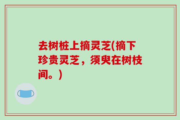 去树桩上摘灵芝(摘下珍贵灵芝，须臾在树枝间。)