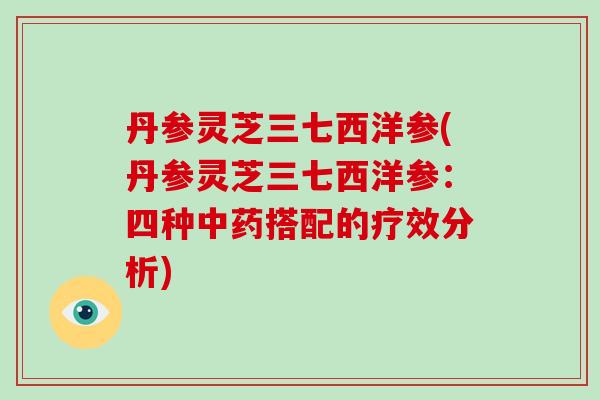 丹参灵芝三七西洋参(丹参灵芝三七西洋参：四种搭配的疗效分析)
