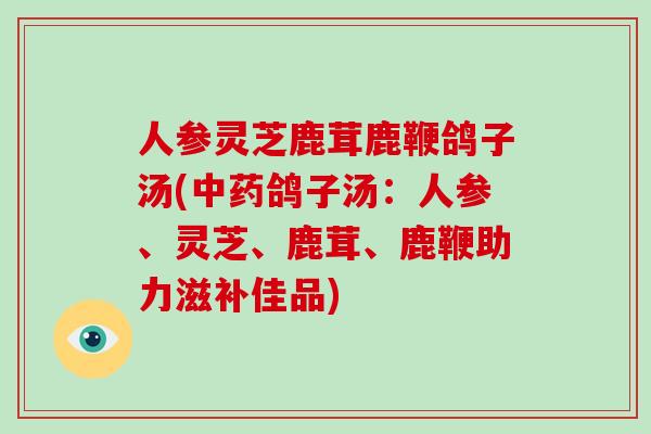 人参灵芝鹿茸鹿鞭鸽子汤(鸽子汤：人参、灵芝、鹿茸、鹿鞭助力滋补佳品)