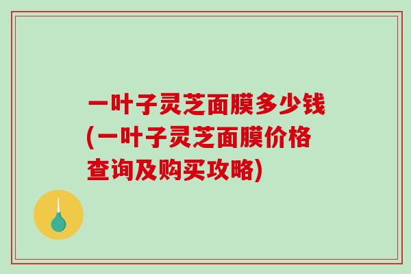 一叶子灵芝面膜多少钱(一叶子灵芝面膜价格查询及购买攻略)