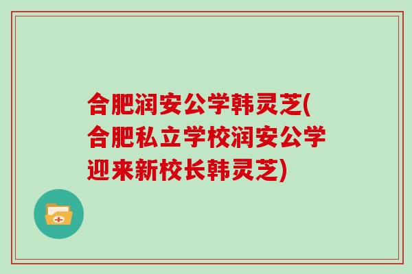 合肥润安公学韩灵芝(合肥私立学校润安公学迎来新校长韩灵芝)
