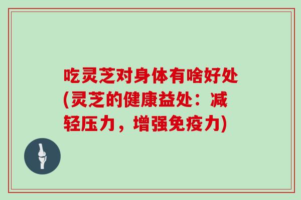 吃灵芝对身体有啥好处(灵芝的健康益处：减轻压力，增强免疫力)