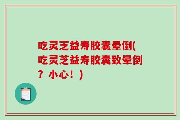 吃灵芝益寿胶囊晕倒(吃灵芝益寿胶囊致晕倒？小心！)
