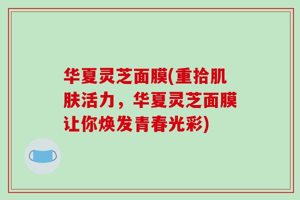 华夏灵芝面膜(重拾活力，华夏灵芝面膜让你焕发青春光彩)