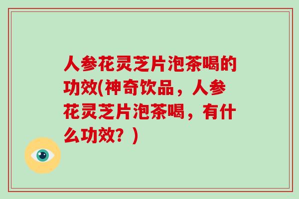人参花灵芝片泡茶喝的功效(神奇饮品，人参花灵芝片泡茶喝，有什么功效？)