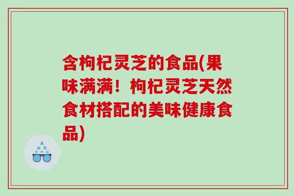 含枸杞灵芝的食品(果味满满！枸杞灵芝天然食材搭配的美味健康食品)