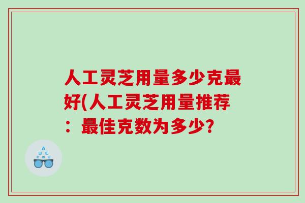 人工灵芝用量多少克好(人工灵芝用量推荐：佳克数为多少？