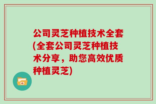 公司灵芝种植技术全套(全套公司灵芝种植技术分享，助您高效优质种植灵芝)