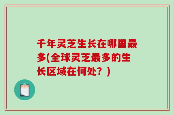 千年灵芝生长在哪里多(全球灵芝多的生长区域在何处？)