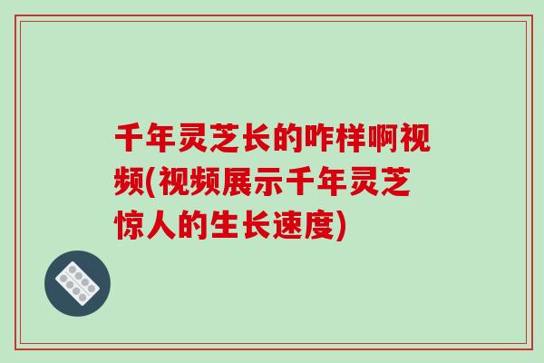 千年灵芝长的咋样啊视频(视频展示千年灵芝惊人的生长速度)