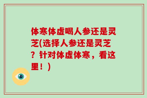 体寒体虚喝人参还是灵芝(选择人参还是灵芝？针对体虚体寒，看这里！)