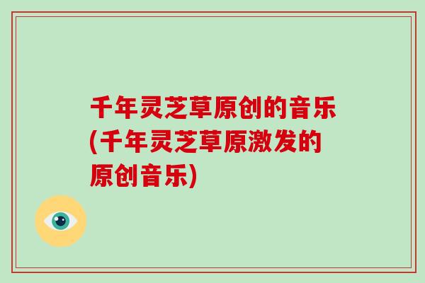 千年灵芝草原创的音乐(千年灵芝草原激发的原创音乐)