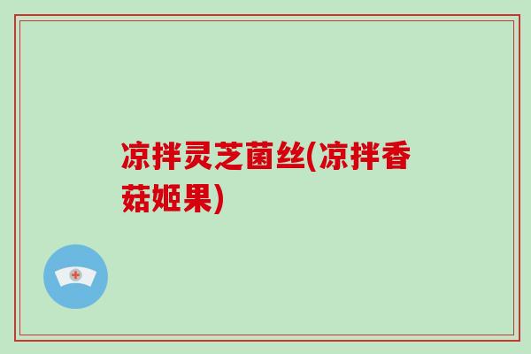 凉拌灵芝菌丝(凉拌香菇姬果)