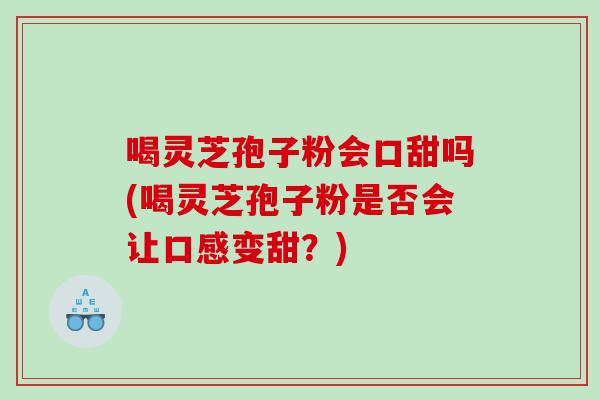 喝灵芝孢子粉会口甜吗(喝灵芝孢子粉是否会让口感变甜？)