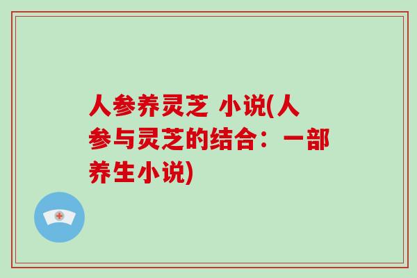 人参养灵芝 小说(人参与灵芝的结合：一部养生小说)
